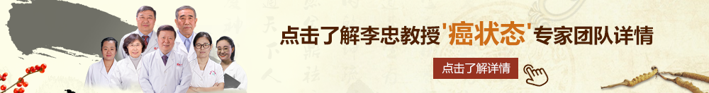 肏屄屄屄屄片北京御方堂李忠教授“癌状态”专家团队详细信息